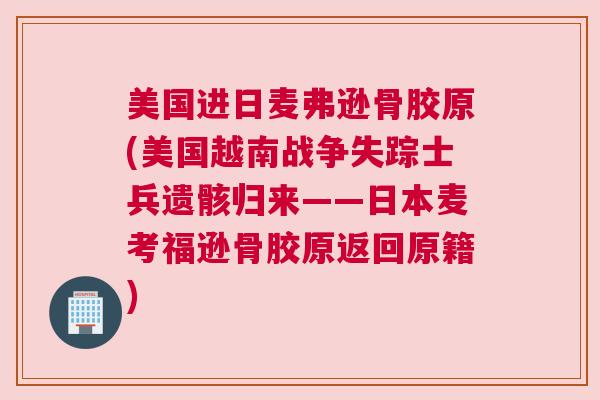 美国进日麦弗逊骨胶原(美国越南战争失踪士兵遗骸归来——日本麦考福逊骨胶原返回原籍)