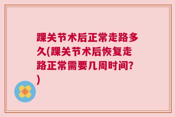 踝关节术后正常走路多久(踝关节术后恢复走路正常需要几周时间？)