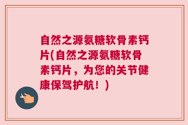 自然之源氨糖软骨素钙片(自然之源氨糖软骨素钙片，为您的关节健康保驾护航！)