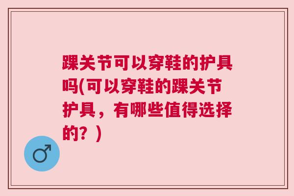 踝关节可以穿鞋的护具吗(可以穿鞋的踝关节护具，有哪些值得选择的？)