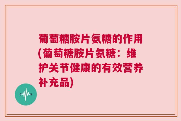 葡萄糖胺片氨糖的作用(葡萄糖胺片氨糖：维护关节健康的有效营养补充品)