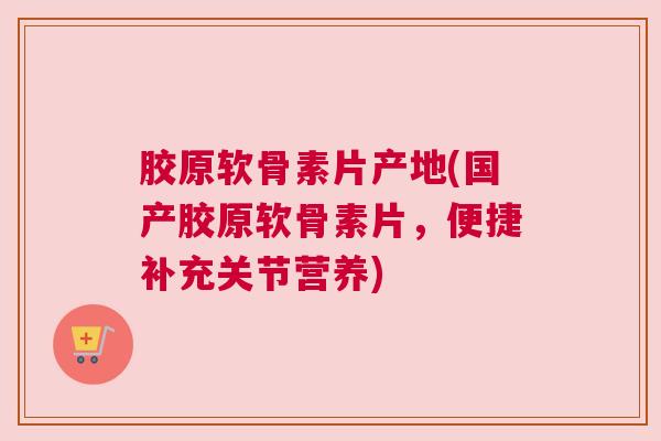 胶原软骨素片产地(国产胶原软骨素片，便捷补充关节营养)