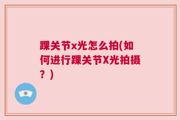 踝关节x光怎么拍(如何进行踝关节X光拍摄？)