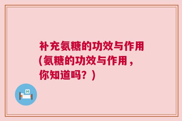 补充氨糖的功效与作用(氨糖的功效与作用，你知道吗？)