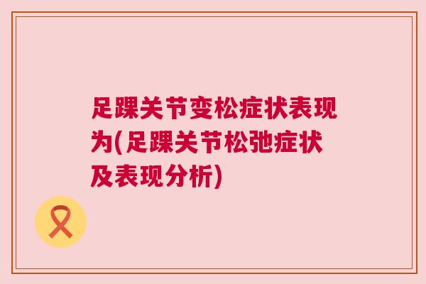 足踝关节变松症状表现为(足踝关节松弛症状及表现分析)