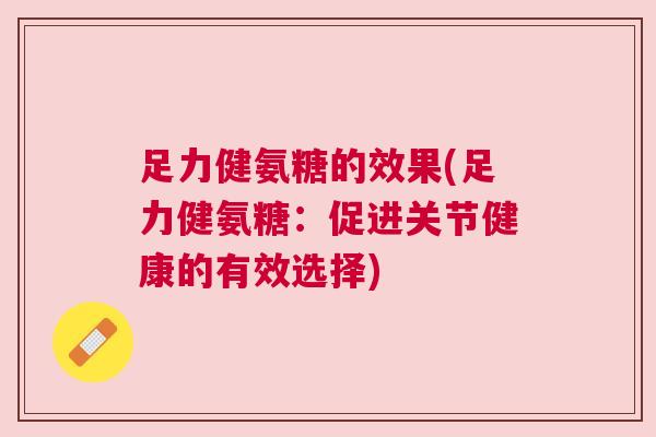 足力健氨糖的效果(足力健氨糖:促进关节健康的有效选择) 足力健氨糖的效果(足力健氨糖:促进关节健康的有效选择)