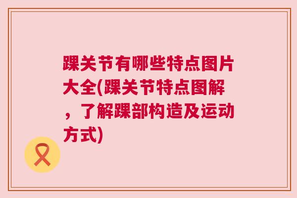 踝关节有哪些特点图片大全(踝关节特点图解，了解踝部构造及运动方式)