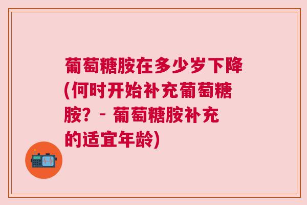 葡萄糖胺在多少岁下降(何时开始补充葡萄糖胺？- 葡萄糖胺补充的适宜年龄)