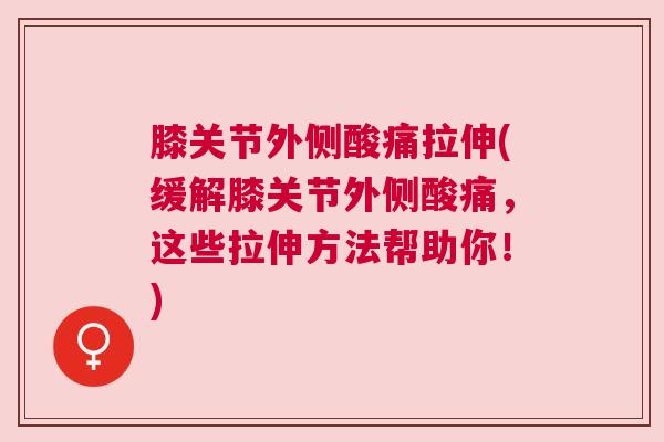 膝关节外侧酸痛拉伸(缓解膝关节外侧酸痛，这些拉伸方法帮助你！)