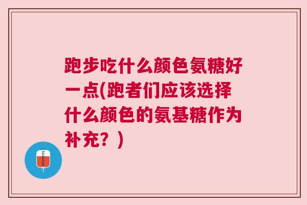 跑步吃什么颜色氨糖好一点(跑者们应该选择什么颜色的氨基糖作为补充？)