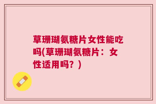 草珊瑚氨糖片女性能吃吗(草珊瑚氨糖片：女性适用吗？)
