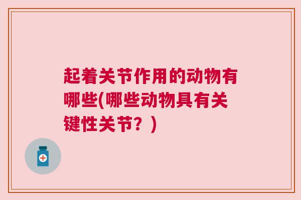 起着关节作用的动物有哪些(哪些动物具有关键性关节？)
