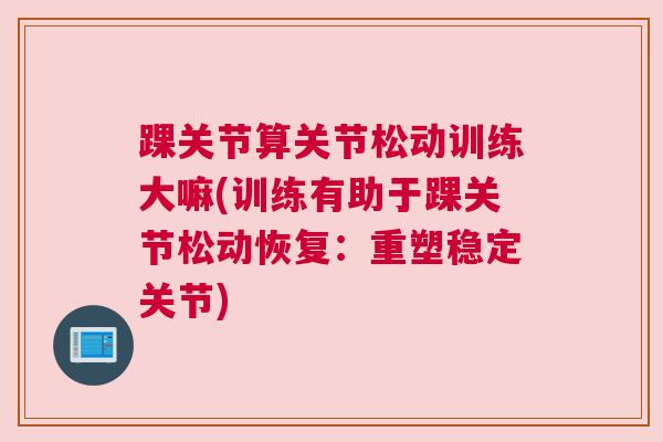 踝关节算关节松动训练大嘛(训练有助于踝关节松动恢复：重塑稳定关节)