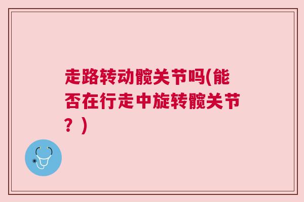 走路转动髋关节吗(能否在行走中旋转髋关节？)