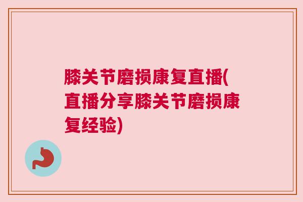 膝关节磨损康复直播(直播分享膝关节磨损康复经验)