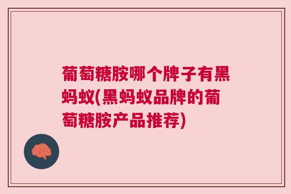葡萄糖胺哪个牌子有黑蚂蚁(黑蚂蚁品牌的葡萄糖胺产品推荐)