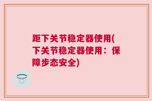 距下关节稳定器使用(下关节稳定器使用：保障步态安全)