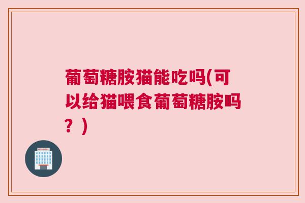 葡萄糖胺猫能吃吗(可以给猫喂食葡萄糖胺吗?) 葡萄糖胺猫能吃吗(可以给猫喂食葡萄糖胺吗?)