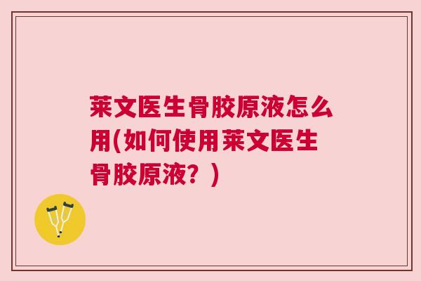 莱文医生骨胶原液怎么用(如何使用莱文医生骨胶原液？)