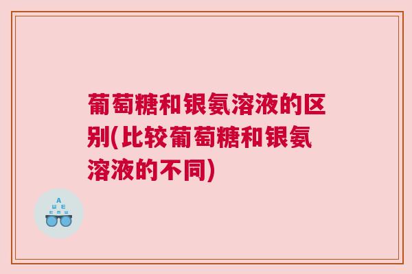 葡萄糖和银氨溶液的区别(比较葡萄糖和银氨溶液的不同)