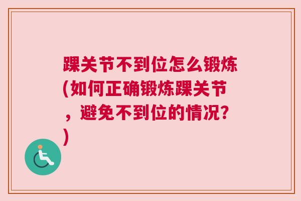 踝关节不到位怎么锻炼(如何正确锻炼踝关节，避免不到位的情况？)