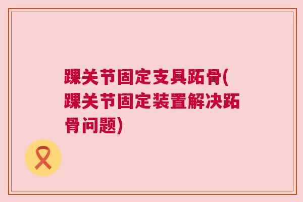 踝关节固定支具跖骨(踝关节固定装置解决跖骨问题)