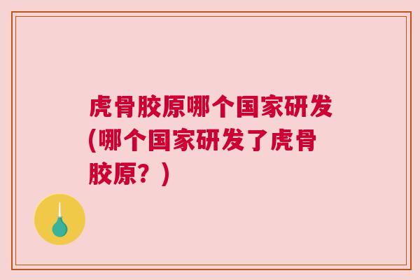 虎骨胶原哪个国家研发(哪个国家研发了虎骨胶原？)