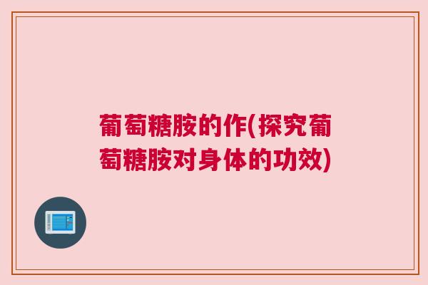 葡萄糖胺的作(探究葡萄糖胺对身体的功效)