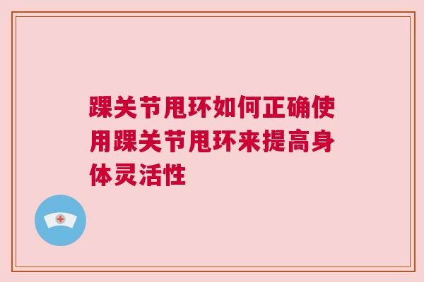 踝关节甩环如何正确使用踝关节甩环来提高身体灵活性