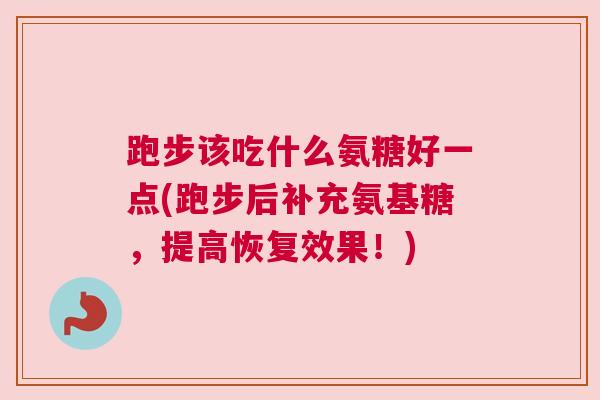 跑步该吃什么氨糖好一点(跑步后补充氨基糖，提高恢复效果！)