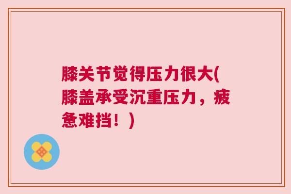 膝关节觉得压力很大(膝盖承受沉重压力，疲惫难挡！)