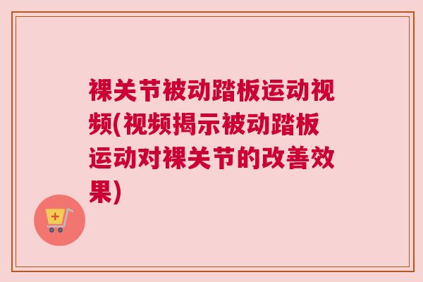 裸关节被动踏板运动视频(视频揭示被动踏板运动对裸关节的改善效果)