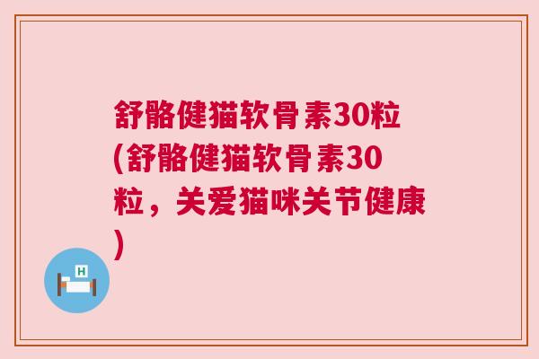 舒骼健猫软骨素30粒(舒骼健猫软骨素30粒,关爱猫咪关节健康) 舒骼健猫软骨素30粒(舒骼健猫软骨素30粒,关爱猫咪关节健康)