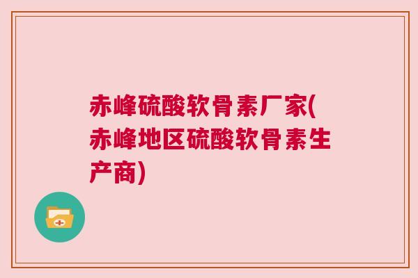 赤峰硫酸软骨素厂家(赤峰地区硫酸软骨素生产商)