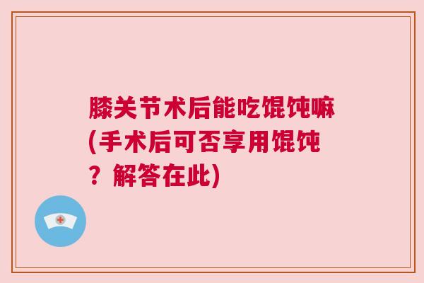 膝关节术后能吃馄饨嘛(手术后可否享用馄饨？解答在此)