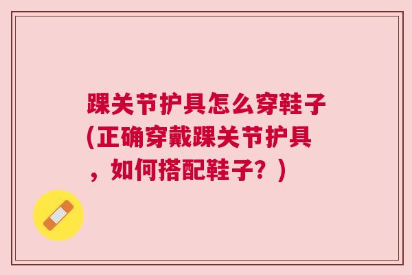踝关节护具怎么穿鞋子(正确穿戴踝关节护具，如何搭配鞋子？)