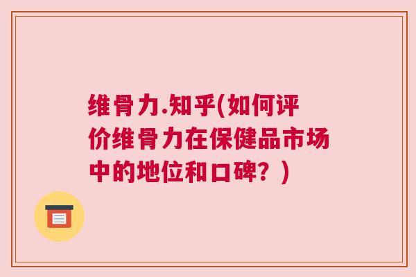 维骨力.知乎(如何评价维骨力在保健品市场中的地位和口碑？)