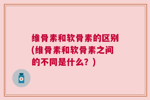维骨素和软骨素的区别(维骨素和软骨素之间的不同是什么？)
