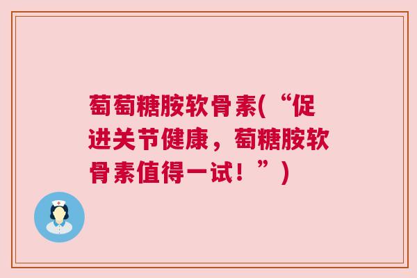 萄萄糖胺软骨素(“促进关节健康，萄糖胺软骨素值得一试！”)