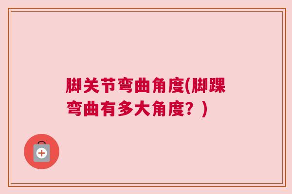 脚关节弯曲角度(脚踝弯曲有多大角度？)