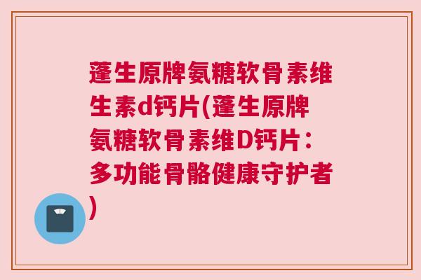 蓬生原牌氨糖软骨素维生素d钙片(蓬生原牌氨糖软骨素维D钙片：多功能骨骼健康守护者)