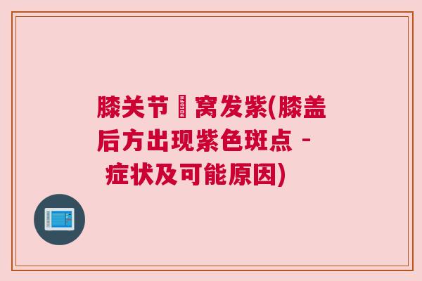 膝关节腘窝发紫(膝盖后方出现紫色斑点 - 症状及可能原因)