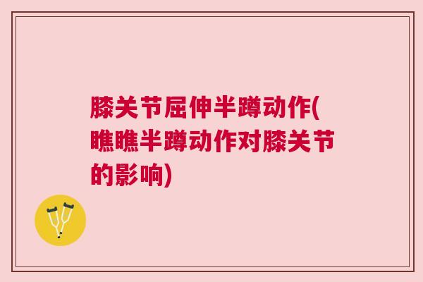 膝关节屈伸半蹲动作(瞧瞧半蹲动作对膝关节的影响)