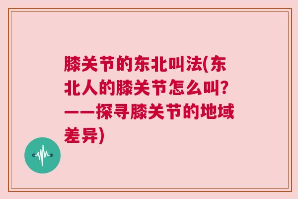 膝关节的东北叫法(东北人的膝关节怎么叫？——探寻膝关节的地域差异)