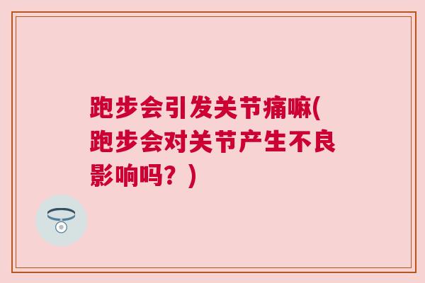 跑步会引发关节痛嘛(跑步会对关节产生不良影响吗？)