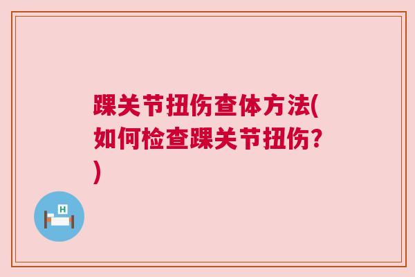 踝关节扭伤查体方法(如何检查踝关节扭伤?) 踝关节扭伤查体方法(如何检查踝关节扭伤?)