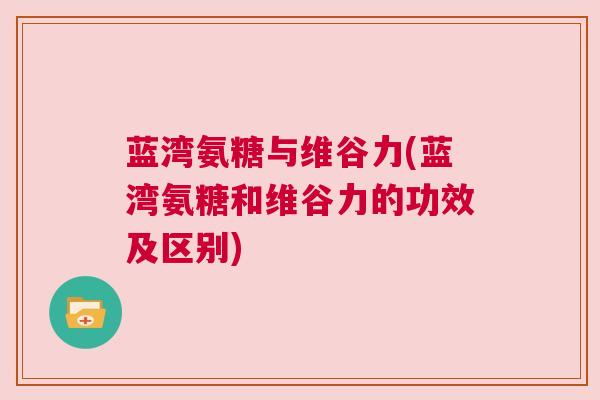 蓝湾氨糖与维谷力(蓝湾氨糖和维谷力的功效及区别)