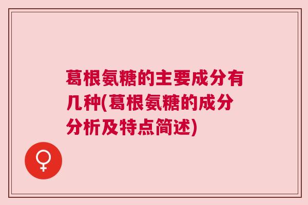 葛根氨糖的主要成分有几种(葛根氨糖的成分分析及特点简述)