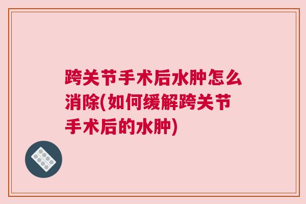 跨关节手术后水肿怎么消除(如何缓解跨关节手术后的水肿)