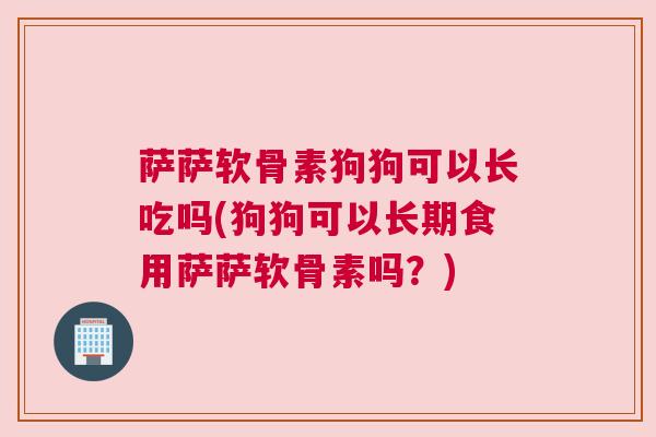 萨萨软骨素狗狗可以长吃吗(狗狗可以长期食用萨萨软骨素吗？)
